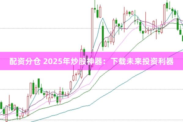 配资分仓 2025年炒股神器：下载未来投资利器