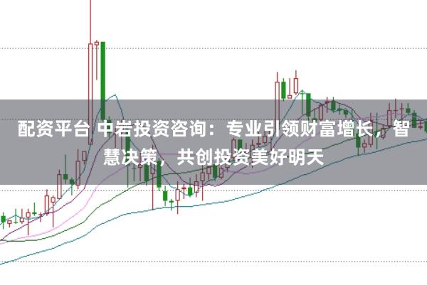 配资平台 中岩投资咨询：专业引领财富增长，智慧决策，共创投资美好明天