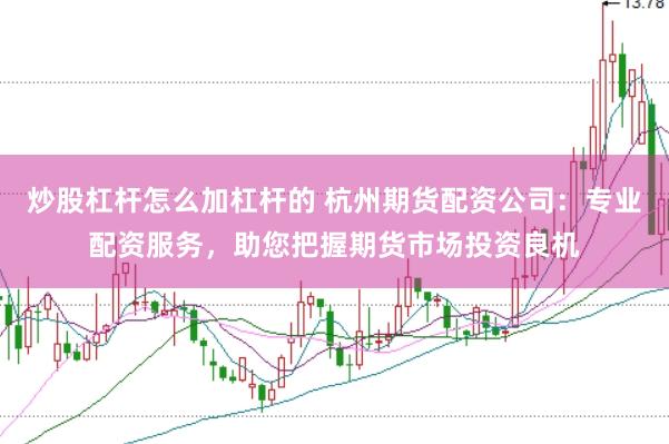 炒股杠杆怎么加杠杆的 杭州期货配资公司：专业配资服务，助您把握期货市场投资良机
