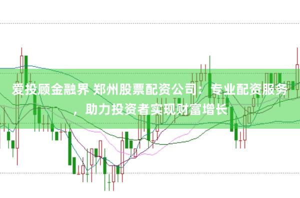 爱投顾金融界 郑州股票配资公司：专业配资服务，助力投资者实现财富增长