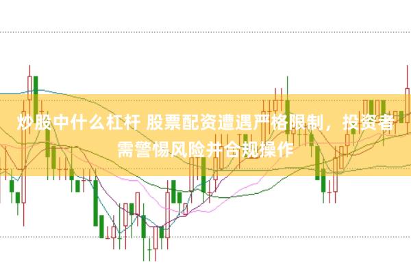 炒股中什么杠杆 股票配资遭遇严格限制，投资者需警惕风险并合规操作