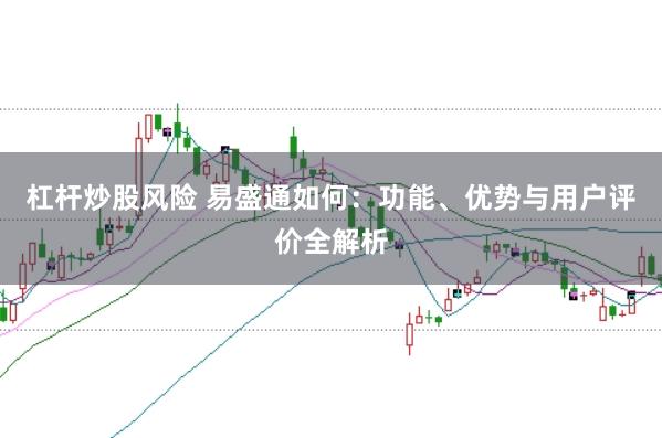 杠杆炒股风险 易盛通如何：功能、优势与用户评价全解析