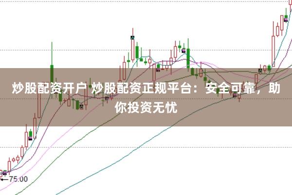 炒股配资开户 炒股配资正规平台：安全可靠，助你投资无忧