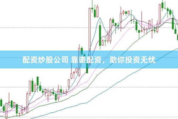 配资炒股公司 靠谱配资，助你投资无忧