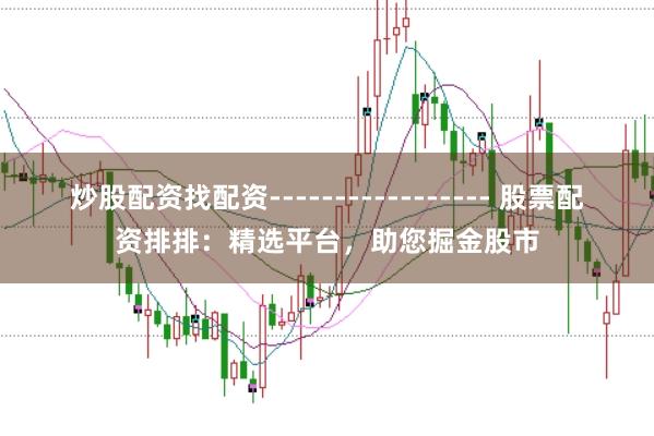 炒股配资找配资----------------- 股票配资排排：精选平台，助您掘金股市