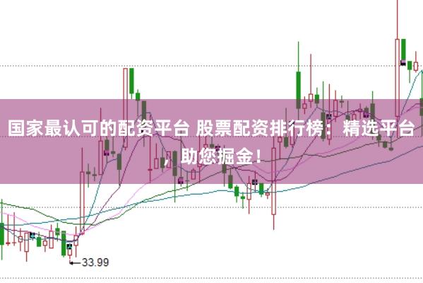国家最认可的配资平台 股票配资排行榜：精选平台，助您掘金！