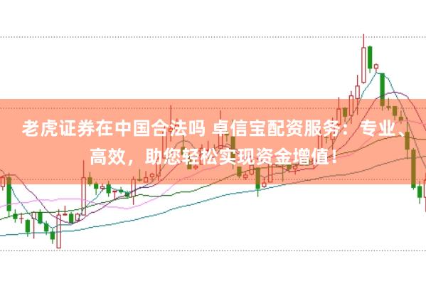 老虎证券在中国合法吗 卓信宝配资服务：专业、高效，助您轻松实现资金增值！