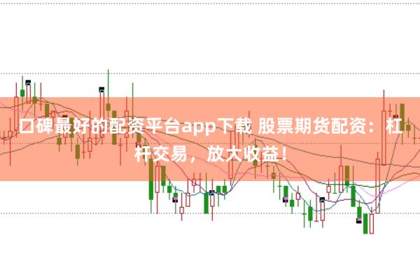 口碑最好的配资平台app下载 股票期货配资:杠杆交易,放大收益!