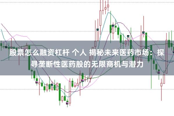 股票怎么融资杠杆 个人 揭秘未来医药市场：探寻垄断性医药股的无限商机与潜力