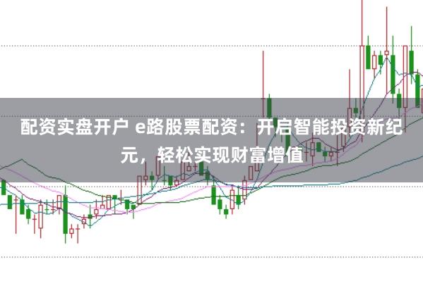 配资实盘开户 e路股票配资：开启智能投资新纪元，轻松实现财富增值