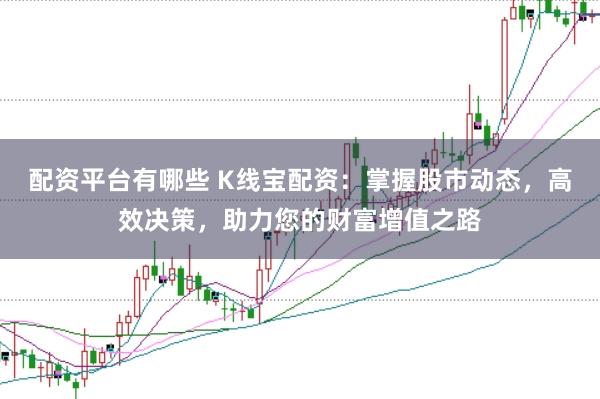 配资平台有哪些 K线宝配资：掌握股市动态，高效决策，助力您的财富增值之路