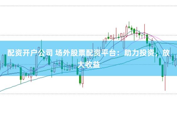 配资开户公司 场外股票配资平台：助力投资，放大收益