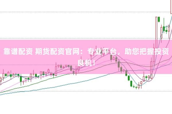 靠谱配资 期货配资官网：专业平台，助您把握投资良机！