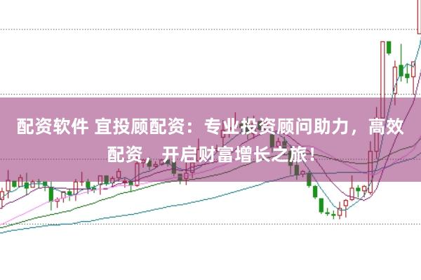 配资软件 宜投顾配资：专业投资顾问助力，高效配资，开启财富增长之旅！