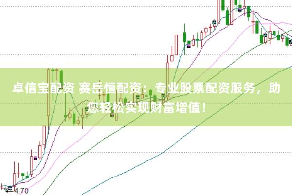 卓信宝配资 赛岳恒配资：专业股票配资服务，助您轻松实现财富增值！