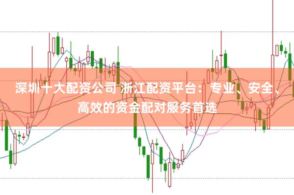 深圳十大配资公司 浙江配资平台：专业、安全、高效的资金配对服务首选