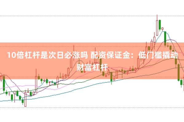 10倍杠杆是次日必涨吗 配资保证金：低门槛撬动财富杠杆