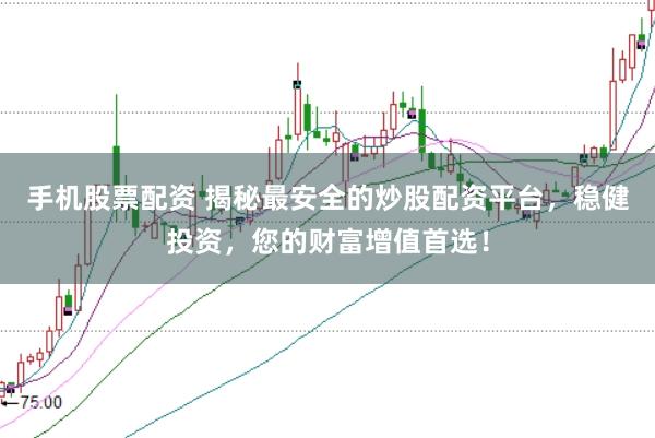 手机股票配资 揭秘最安全的炒股配资平台，稳健投资，您的财富增值首选！