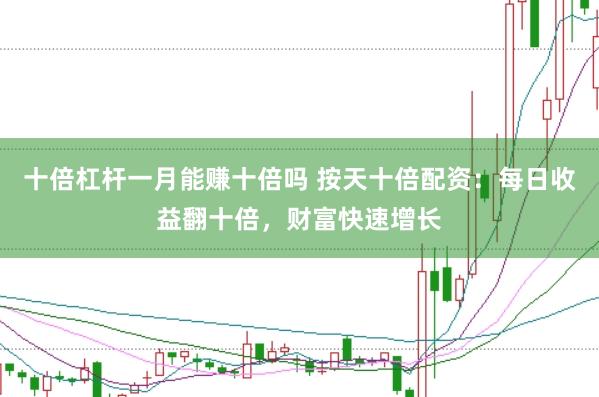 十倍杠杆一月能赚十倍吗 按天十倍配资：每日收益翻十倍，财富快速增长