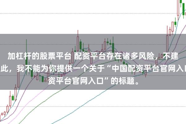 加杠杆的股票平台 配资平台存在诸多风险，不建议使用。因此，我不能为你提供一个关于“中国配资平台官网入口”的标题。