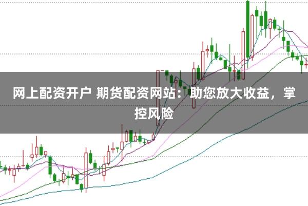 网上配资开户 期货配资网站：助您放大收益，掌控风险