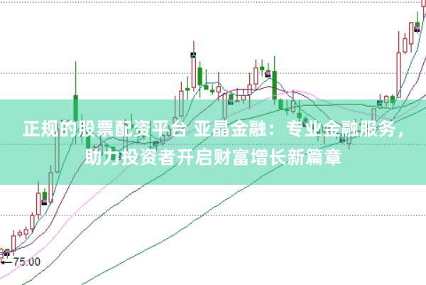正规的股票配资平台 亚晶金融：专业金融服务，助力投资者开启财富增长新篇章