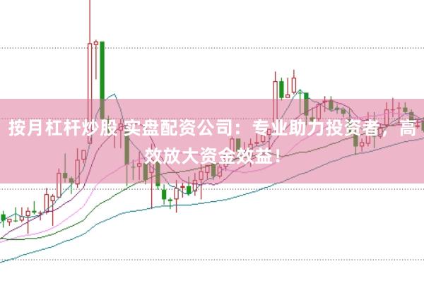 按月杠杆炒股 实盘配资公司:专业助力投资者,高效放大资金效益!