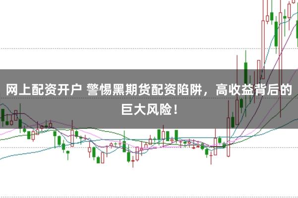 网上配资开户 警惕黑期货配资陷阱，高收益背后的巨大风险！