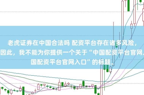 老虎证券在中国合法吗 配资平台存在诸多风险,不建议使用。因此,我不能为你提供一个关于“中国配资平台官网入口”的标题。