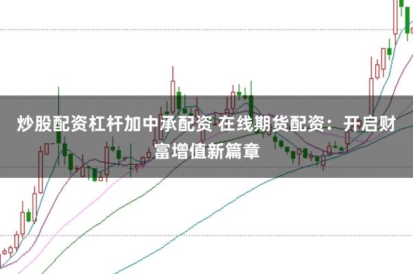 炒股配资杠杆加中承配资 在线期货配资：开启财富增值新篇章