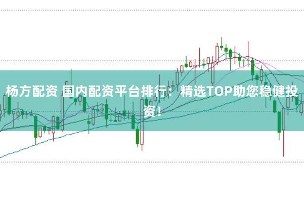杨方配资 国内配资平台排行：精选TOP助您稳健投资！