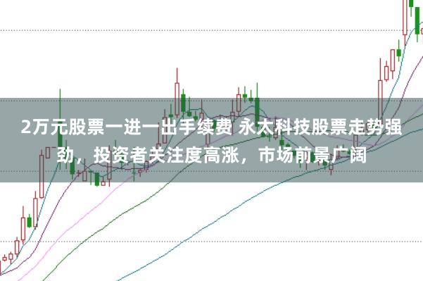 2万元股票一进一出手续费 永太科技股票走势强劲,投资者关注度高涨,市场前景广阔