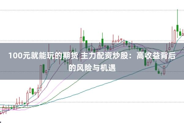 100元就能玩的期货 主力配资炒股：高收益背后的风险与机遇