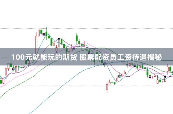 100元就能玩的期货 股票配资员工资待遇揭秘