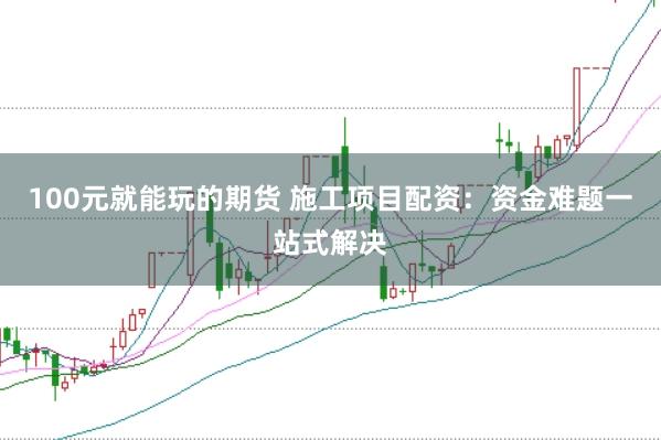 100元就能玩的期货 施工项目配资：资金难题一站式解决