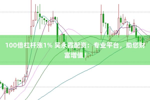 100倍杠杆涨1% 吴永霞配资：专业平台，助您财富增值！