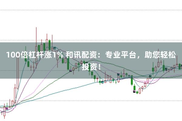 100倍杠杆涨1% 和讯配资：专业平台，助您轻松投资！