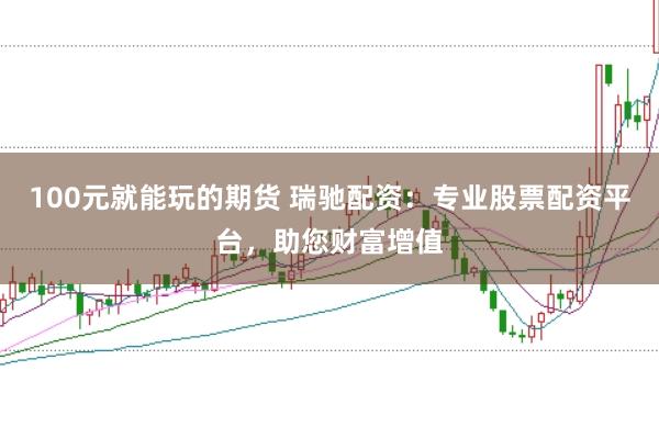 100元就能玩的期货 瑞驰配资：专业股票配资平台，助您财富增值