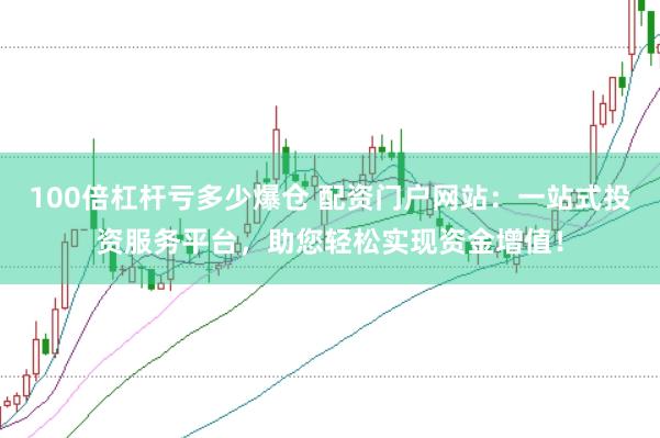 100倍杠杆亏多少爆仓 配资门户网站：一站式投资服务平台，助您轻松实现资金增值！