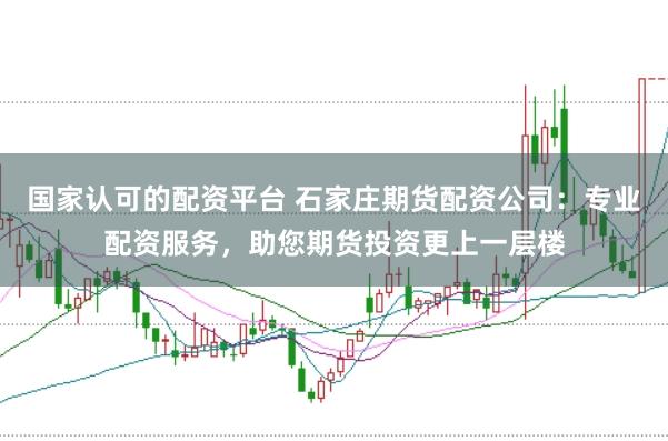 国家认可的配资平台 石家庄期货配资公司：专业配资服务，助您期货投资更上一层楼