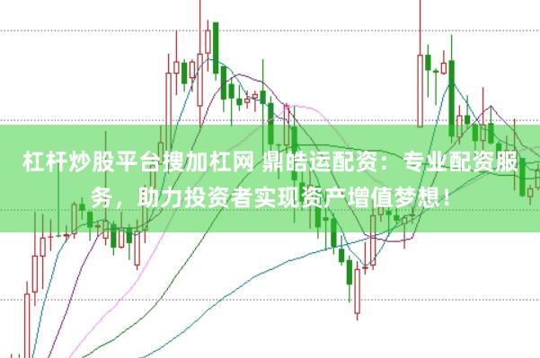 杠杆炒股平台搜加杠网 鼎皓运配资:专业配资服务,助力投资者实现资产增值梦想!