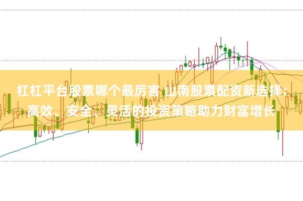 杠杠平台股票哪个最厉害 山南股票配资新选择：高效、安全、灵活的投资策略助力财富增长
