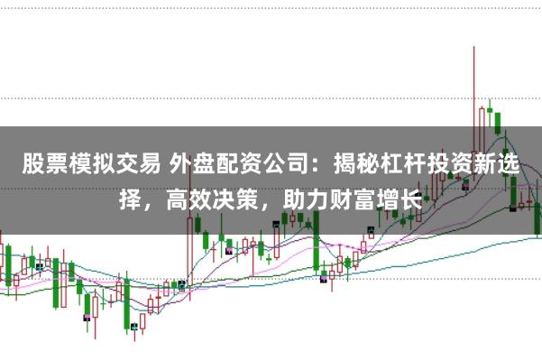 股票模拟交易 外盘配资公司：揭秘杠杆投资新选择，高效决策，助力财富增长