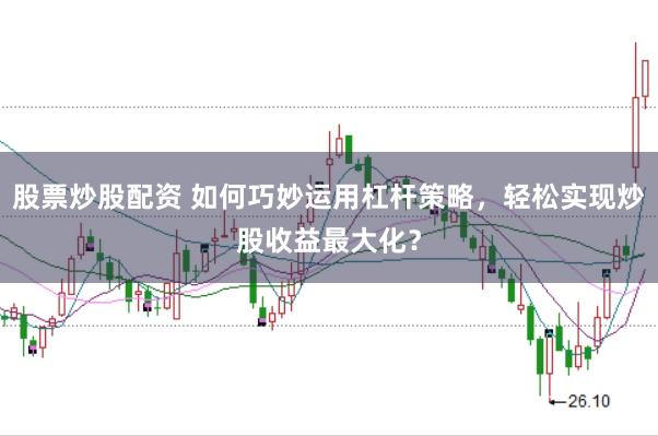 股票炒股配资 如何巧妙运用杠杆策略,轻松实现炒股收益最大化?