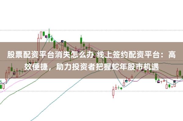 股票配资平台消失怎么办 线上签约配资平台：高效便捷，助力投资者把握蛇年股市机遇