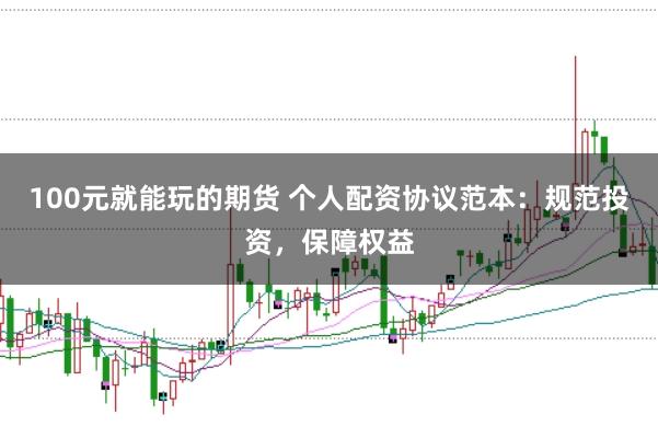 100元就能玩的期货 个人配资协议范本：规范投资，保障权益