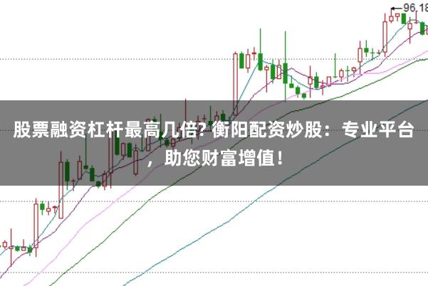 股票融资杠杆最高几倍? 衡阳配资炒股：专业平台，助您财富增值！
