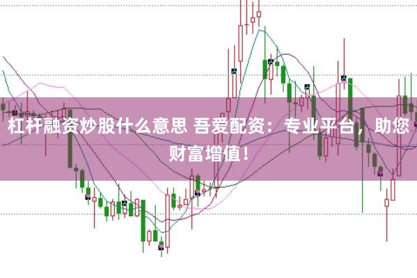 杠杆融资炒股什么意思 吾爱配资：专业平台，助您财富增值！