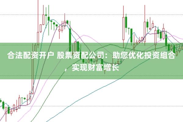 合法配资开户 股票资配公司：助您优化投资组合，实现财富增长