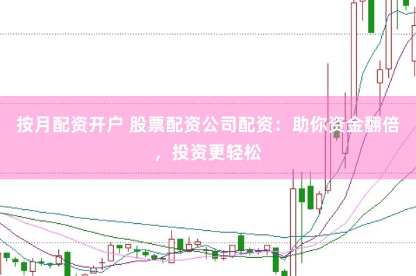 按月配资开户 股票配资公司配资：助你资金翻倍，投资更轻松